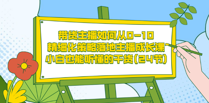 (3191期)带货主播如何从0-10,精细化策略落地主播成长课,小白也能听懂的干货(24节)