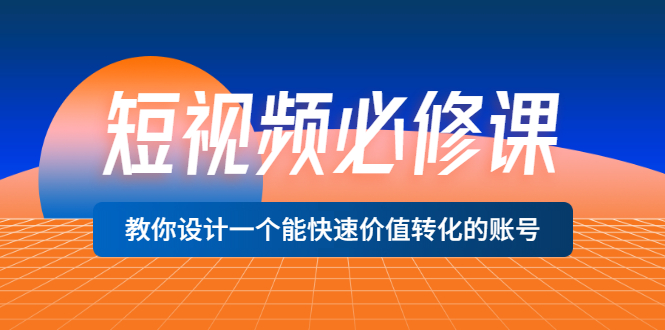 (3134期)短视频必修课,教你设计一个能快速价值转化的账号(12堂课)价值699