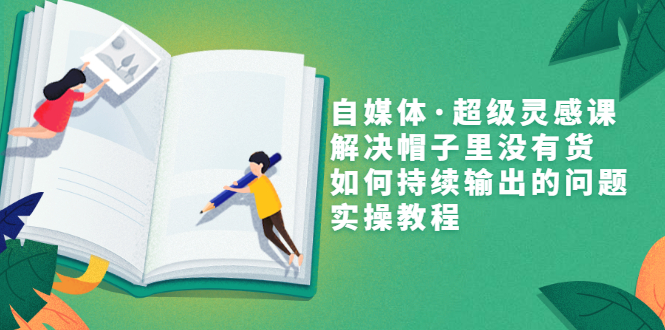 (3058期)自媒体·超级灵感课,解决帽子里没有货,如何持续输出的问题,实操教程