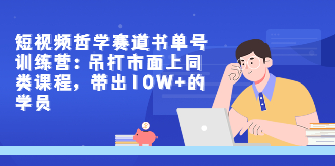 (2962期)短视频哲学赛道书单号训练营:吊打市面上同类课程,带出10W+的学员