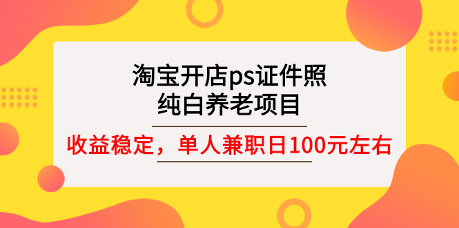 (2670期)淘宝开店ps证件照,纯白养老项目,单人兼职稳定日100元 (教程+软件+素材)