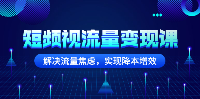 (2567期)短频视流量变现课:解决流量焦虑,实现降本增效