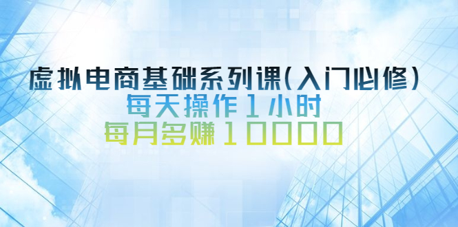 (2534期)虚拟电商基础系列课(入门必修),每天操作1小时,每月多赚10000