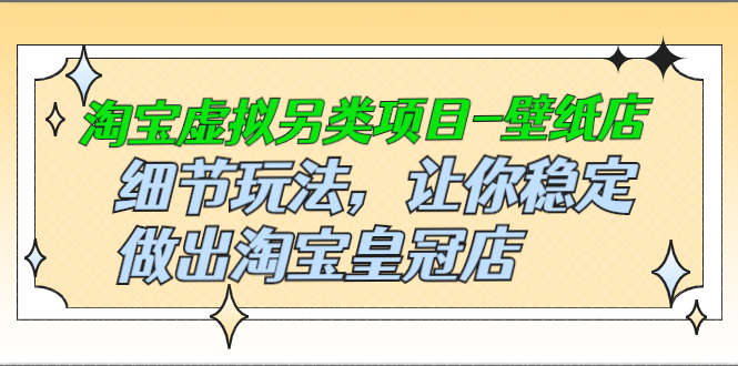 (2501期)淘宝虚拟另类项目-壁纸店,细节玩法,让你稳定做出淘宝皇冠店