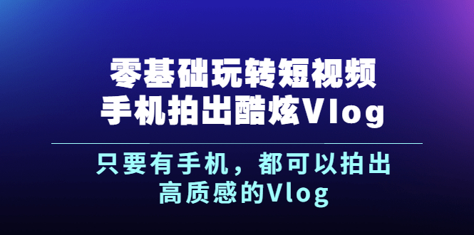 (2500期)《零基础玩转短视频手机拍出酷炫Vlog》只要有手机,都可以拍出高质感的Vlog