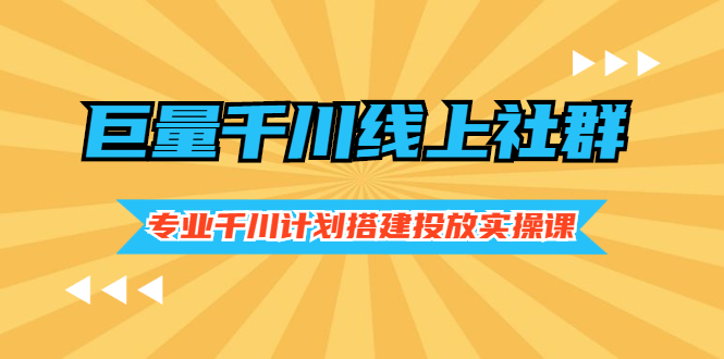 (2491期)巨量千川线上社群,专业千川计划搭建投放实操课价值999元