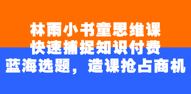 (2457期)林雨小书童思维课:快速捕捉知识付费蓝海选题,造课抢占商机
