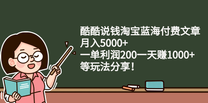 (2408期)酷酷说钱淘宝蓝海付费文章:月入5000+ 一单利润200一天赚1000+(等玩法分享)