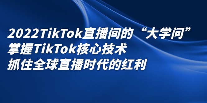 (2339期)2022TikTok直播间的“大学问”掌握TikTok核心技术 抓住全球直播时代的红利