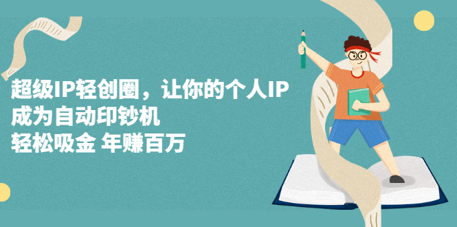 （2318期）超级IP轻创圈，让你的个人IP，成为自动印钞机，轻松吸金 年赚百万
