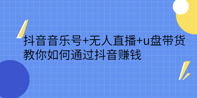 （2316期）抖音音乐号+无人直播+u盘带货，教你如何通过抖音赚钱