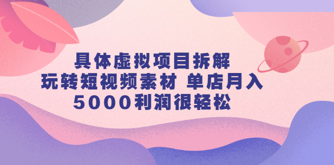 （2313期）具体虚拟项目拆解，玩转短视频素材 单店月入5000利润很轻松【视频课程】