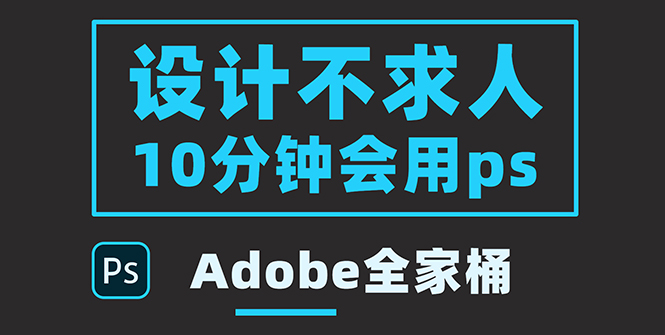 (3528期)零基础10分钟精通PS技术,即学即用(附:Adobe全家桶)