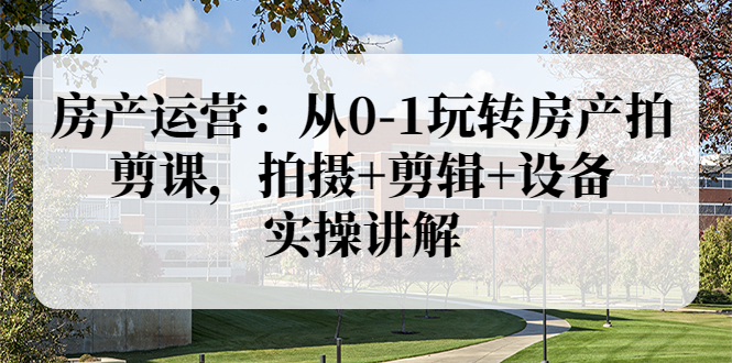 (3523期)房产运营:从0-1玩转房产拍剪课,拍摄+剪辑+设备,实操讲解
