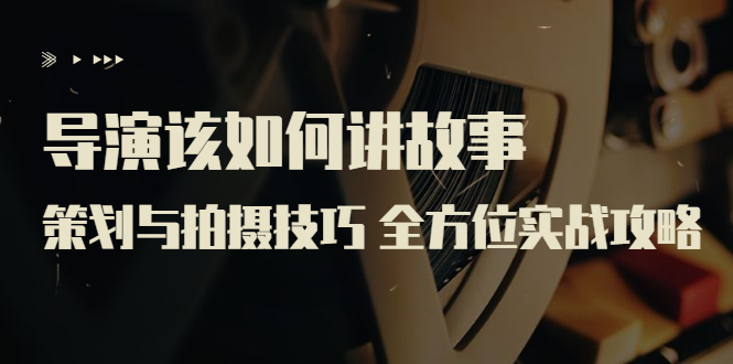 (3522期)导演该如何讲故事:策划与拍摄技巧 全方位实战攻略(8节课 原价799)