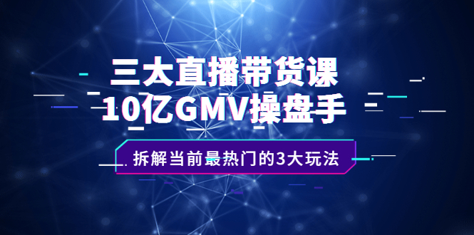 (2140期)三大直播带货课:10亿GMV操盘手,拆解当前最热门的3大玩法