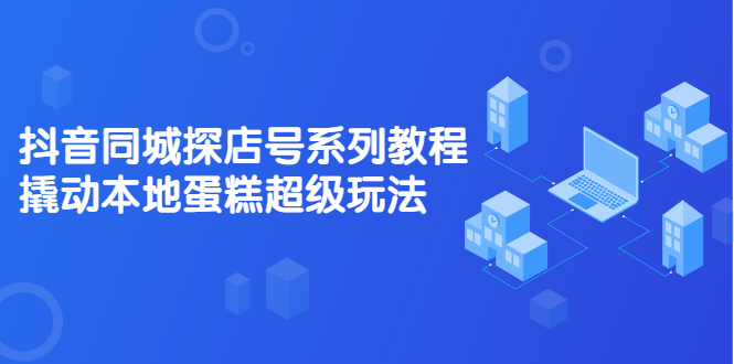 (2134期)抖音同城探店号系列教程,撬动本地蛋糕超级玩法【视频课程】