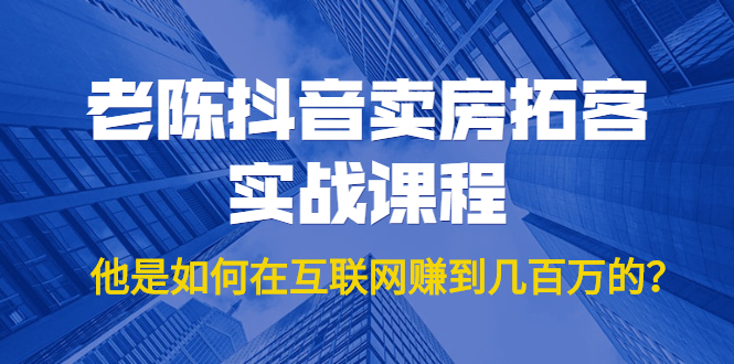 (1804期)老陈抖音卖房拓客实战课程,他是如何在互联网赚到几百万的?价值1999元