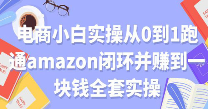 (1802期)电商小白实操从0到1跑通AMAZON闭环并赚到一块钱全套实操(无水印)
