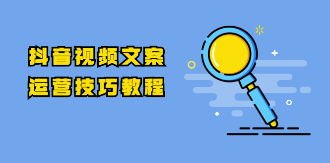 (1758期)抖音视频文案运营技巧教程:注册-养号-发作品-涨粉方法(10节视频课)