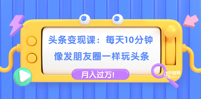 (1737期)头条变现课:每天10分钟,像发朋友圈一样玩头条,轻松月入过万!