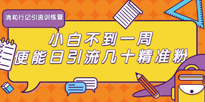 (1733期)清和行记引流训练营:小白不到一周便能日引流几十精准粉