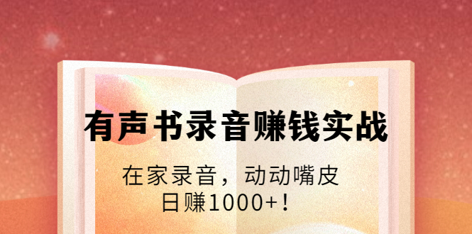 (1723期)有声书录音赚钱实战:在家录音,动动嘴皮,日赚1000+!