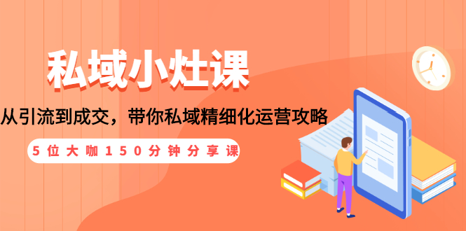 (1531期)私域小灶课:5位大咖150分钟分享课,从引流到成交,带你私域精细化运营攻略