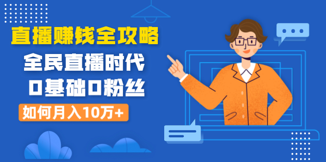 (1316期)直播赚钱全攻略:全民直播时代,0基础0粉丝如何月入10万+(全套课程)