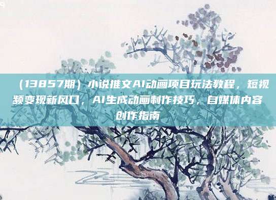 (13857期)小说推文AI动画项目玩法教程,短视频变现新风口,AI生成动画制作技巧,自媒体内容创作指南