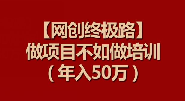 【网创终极路】做项目不如做项目培训,年入50万【揭秘】
