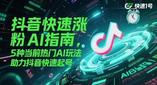 抖音快速涨粉AI指南，5种当前热门AI玩法，助力抖音快速起号