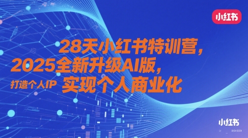 28天小红书特训营,2025全新升级AI版,打造个人IP,实现个人商业化