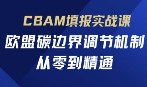 CBAM填报实战课，欧盟碳边界调节机制，从零到精通