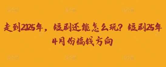 走到2025年，短剧还能怎么玩？短剧25年4月份搞钱方向