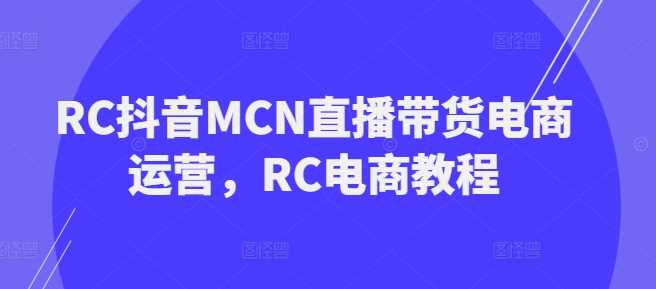 RC抖音MCN直播带货电商运营,RC电商教程
