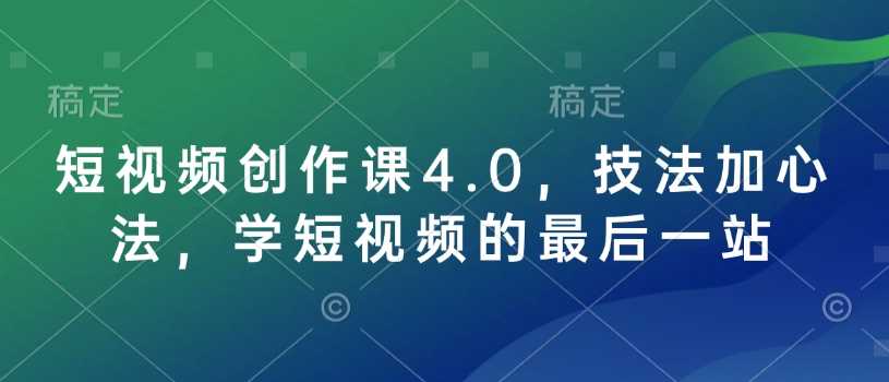 短视频创作课4.0,技法加心法,学短视频的最后一站