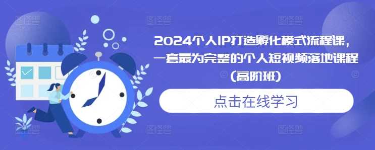 2024个人IP打造孵化模式流程课,一套最为完整的个人短视频落地课程(高阶班)