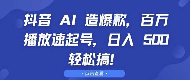 抖音 AI 造爆款,百万播放速起号,日入5张 轻松搞【揭秘】