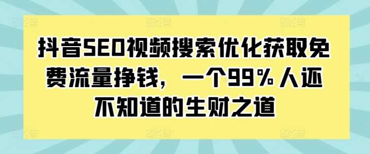抖音SEO视频搜索优化获取免费流量挣钱,一个99%人还不知道的生财之道