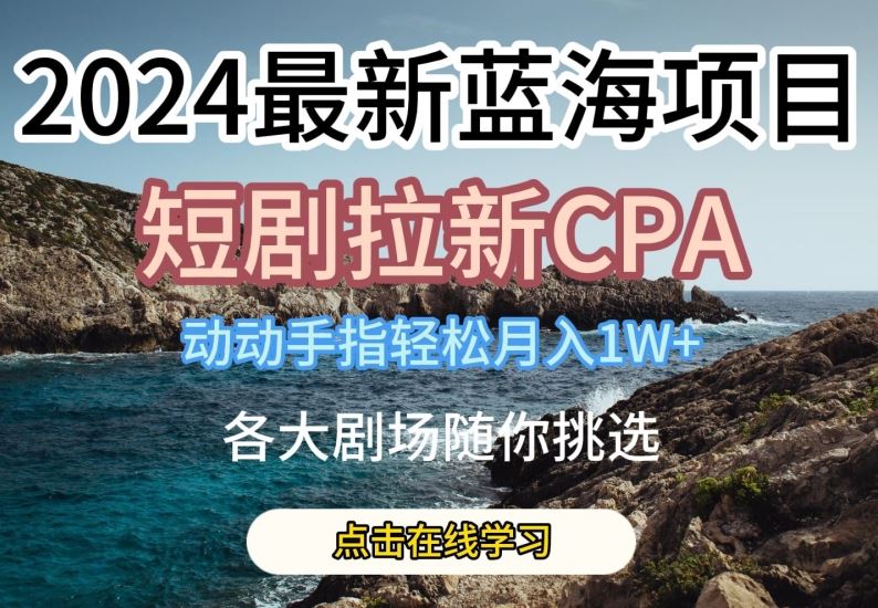 最新蓝海项日，短剧拉新CPA，动动手指轻松W，全各大剧场随你挑选【揭秘】