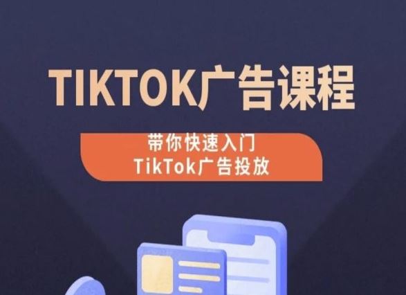 TikTok广告投放课程,从0-1实操课,带你快速入门TikTok广告投放