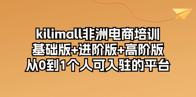kilimall非洲电商培训,基础版+进阶版+高阶版 从0-1个人可入驻的平台-12节