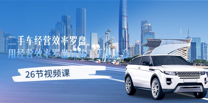 二手车经营·效率罗盘,用经营 效率罗盘玩转二手车生意(26节视频课)