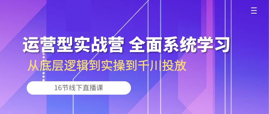运营型实战营 全面系统学习-从底层逻辑到实操到千川投放(16节线下直播课)