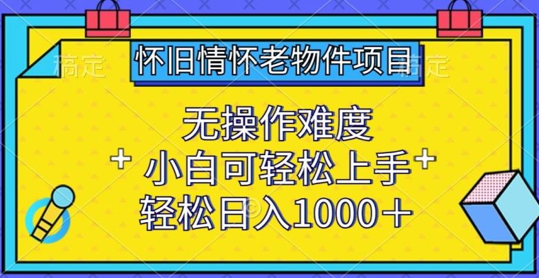 怀旧情怀老物件项目,无操作难度,小白可轻松上手,轻松日入1000+【揭秘】