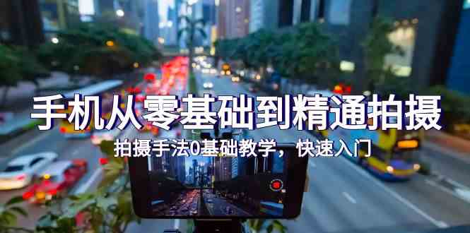 手机摄影零基础入门，从拍摄手法到精通，快速上手（24节课程）