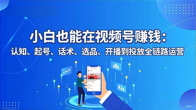（16626期）小白也能在视频号赚钱：认知、起号、话术、选品、开播到投放全链路运营