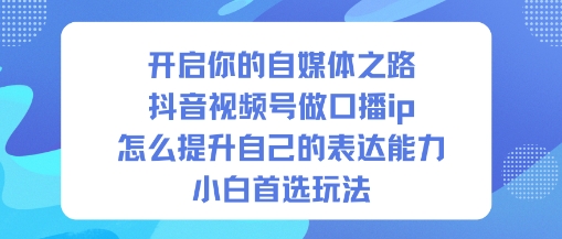 (1170期)自媒体入门指南:抖音口播IP实战演练,三步提升表达力助力新人成长