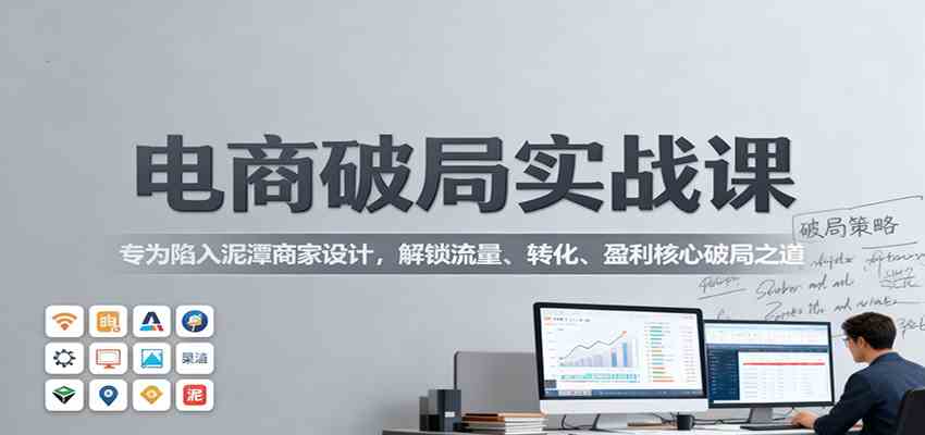 (1231期)电商经营突破指南:从流量获取到转化提升,助力困境商家实现持续增长